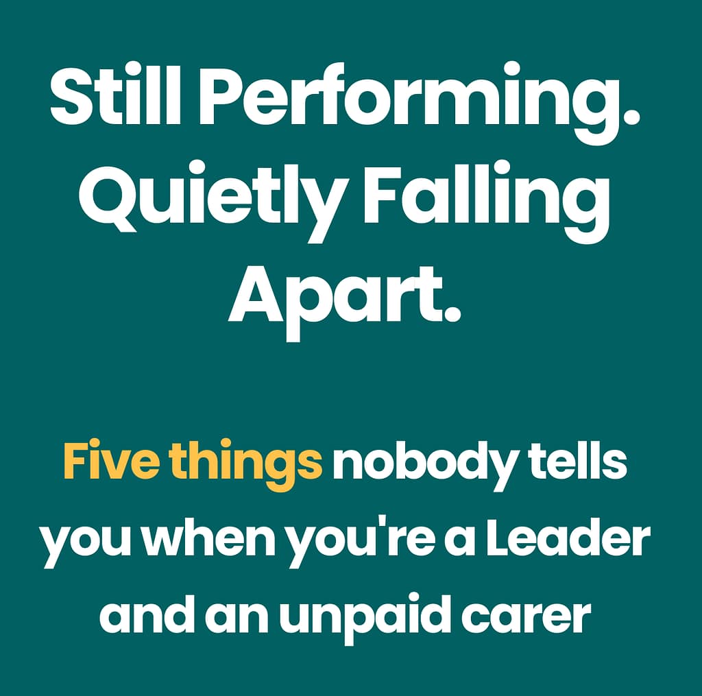 Still Performing. Quietly Falling Apart. A free guide covering five things nobody tells you when you are a leader and an unpaid carer